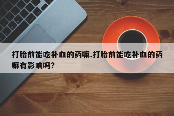打胎药在线下单{发顺丰的快递1至2天到货}打胎前能吃补血的药嘛.打胎前能吃补血的药嘛有影响吗？