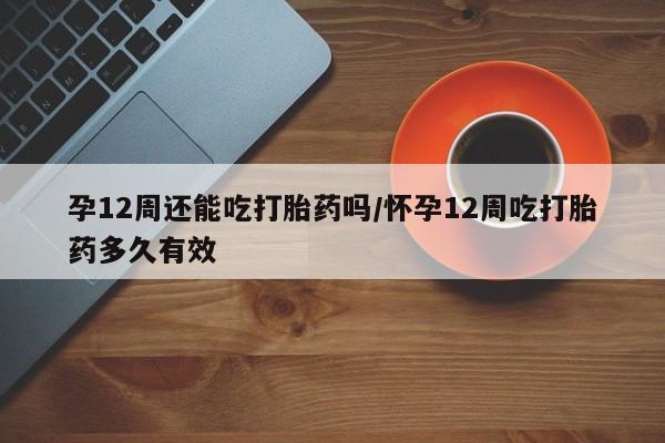 打胎药在线下单{发顺丰的快递1至2天到货}孕12周还能吃打胎药吗/怀孕12周吃打胎药多久有效