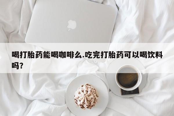 打胎药在线下单{发顺丰的快递1至2天到货}喝打胎药能喝咖啡么.吃完打胎药可以喝饮料吗？