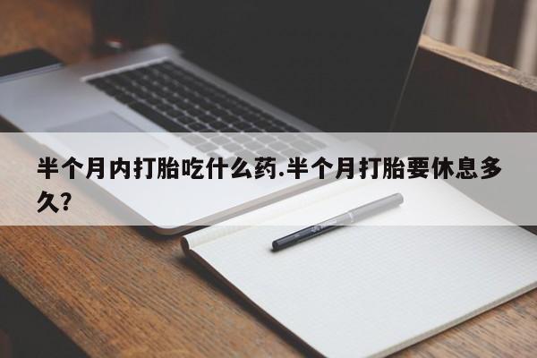 打胎药在线下单{发顺丰的快递1至2天到货}半个月内打胎吃什么药.半个月打胎要休息多久？