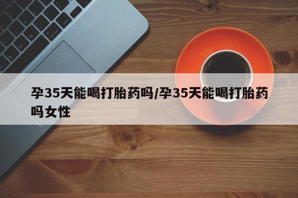打胎药在线下单{发顺丰的快递1至2天到货}孕35天能喝打胎药吗/孕35天能喝打胎药吗女性