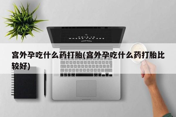 打胎药在线下单{发顺丰的快递1至2天到货}宫外孕吃什么药打胎(宫外孕吃什么药打胎比较好)