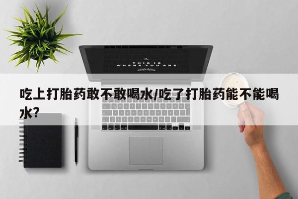 打胎药在线下单{发顺丰的快递1至2天到货}吃上打胎药敢不敢喝水/吃了打胎药能不能喝水?