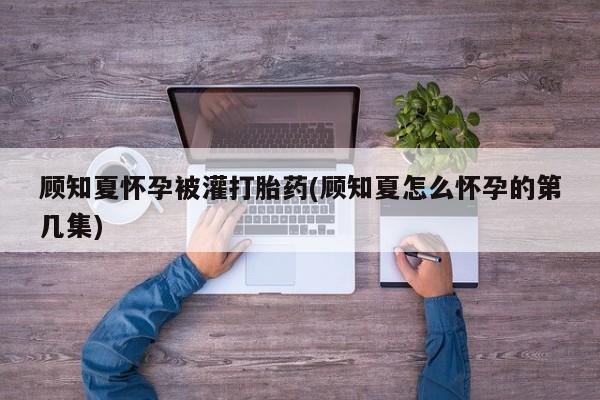 打胎药在线下单{发顺丰的快递1至2天到货}顾知夏怀孕被灌打胎药(顾知夏怎么怀孕的第几集)