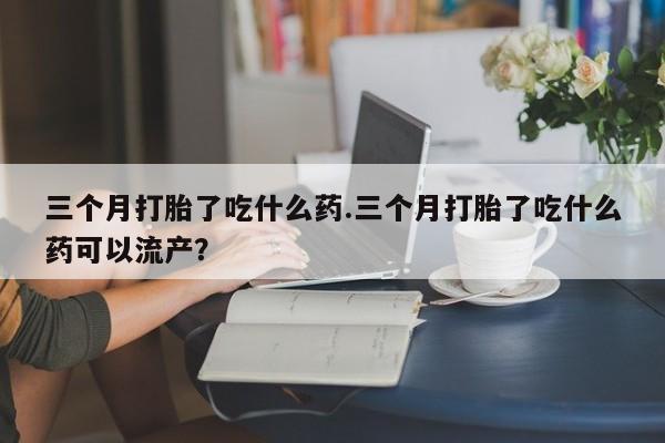 打胎药在线下单{发顺丰的快递1至2天到货}三个月打胎了吃什么药.三个月打胎了吃什么药可以流产？