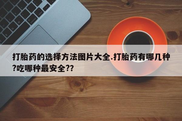 打胎药在线下单{发顺丰的快递1至2天到货}打胎药的选择方法图片大全.打胎药有哪几种?吃哪种最安全?？