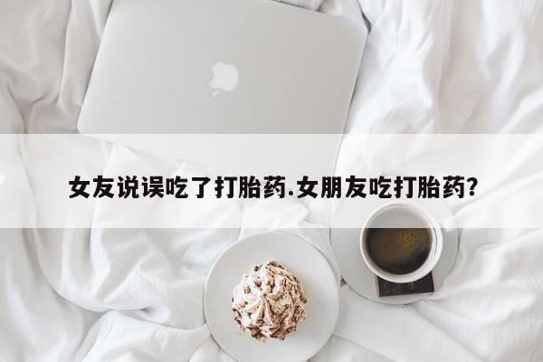 打胎药在线下单{发顺丰的快递1至2天到货}女友说误吃了打胎药.女朋友吃打胎药？