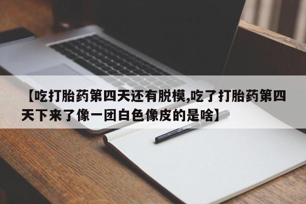 打胎药在线下单{发顺丰的快递1至2天到货}【吃打胎药第四天还有脱模,吃了打胎药第四天下来了像一团白色像皮的是啥】