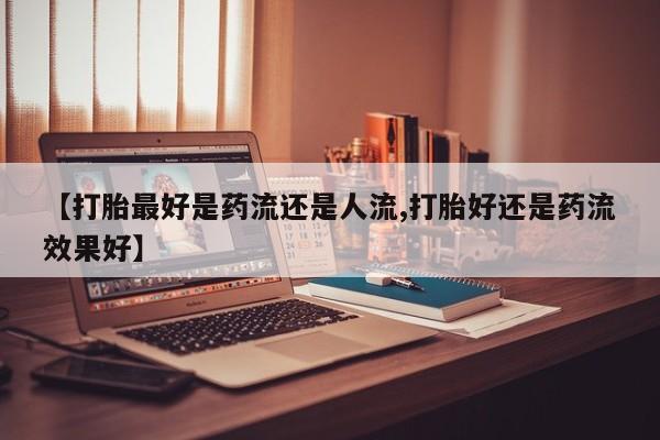 打胎药在线下单{发顺丰的快递1至2天到货}【打胎最好是药流还是人流,打胎好还是药流效果好】