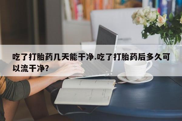 打胎药在线下单{发顺丰的快递1至2天到货}吃了打胎药几天能干净.吃了打胎药后多久可以流干净？
