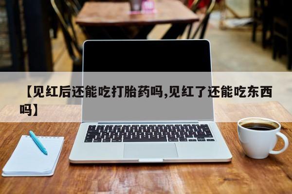 打胎药在线下单{发顺丰的快递1至2天到货}【见红后还能吃打胎药吗,见红了还能吃东西吗】