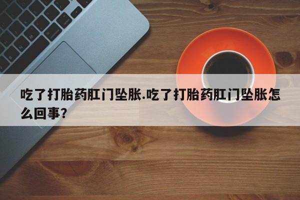 打胎药在线下单{发顺丰的快递1至2天到货}吃了打胎药肛门坠胀.吃了打胎药肛门坠胀怎么回事？