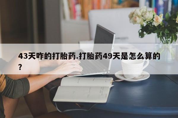打胎药在线下单{发顺丰的快递1至2天到货}43天咋的打胎药.打胎药49天是怎么算的？
