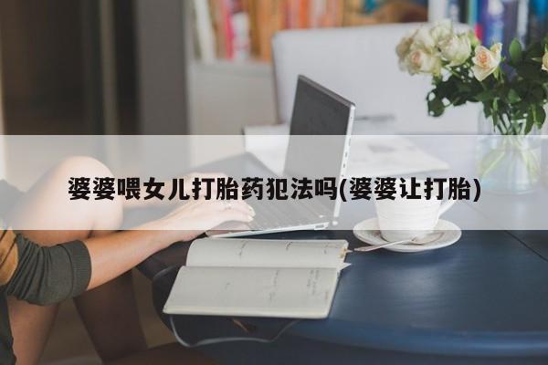 打胎药在线下单{发顺丰的快递1至2天到货}婆婆喂女儿打胎药犯法吗(婆婆让打胎)