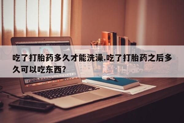打胎药在线下单{发顺丰的快递1至2天到货}吃了打胎药多久才能洗澡.吃了打胎药之后多久可以吃东西？
