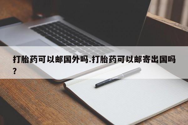 打胎药在线下单{发顺丰的快递1至2天到货}打胎药可以邮国外吗.打胎药可以邮寄出国吗？