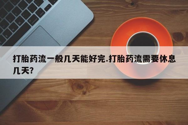 打胎药在线下单{发顺丰的快递1至2天到货}打胎药流一般几天能好完.打胎药流需要休息几天？