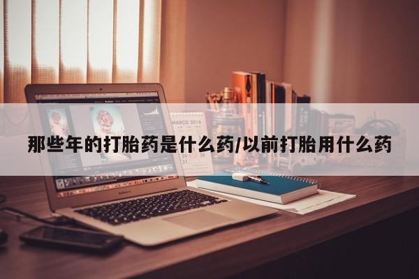 打胎药在线下单{发顺丰的快递1至2天到货}那些年的打胎药是什么药/以前打胎用什么药
