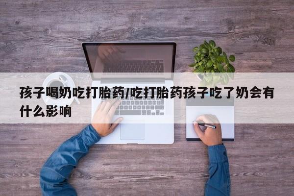 打胎药在线下单{发顺丰的快递1至2天到货}孩子喝奶吃打胎药/吃打胎药孩子吃了奶会有什么影响