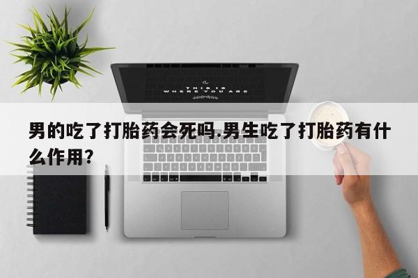打胎药在线下单{发顺丰的快递1至2天到货}男的吃了打胎药会死吗.男生吃了打胎药有什么作用？