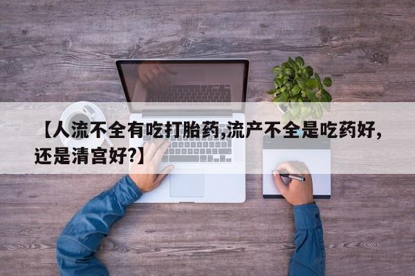 打胎药在线下单{发顺丰的快递1至2天到货}【人流不全有吃打胎药,流产不全是吃药好,还是清宫好?】