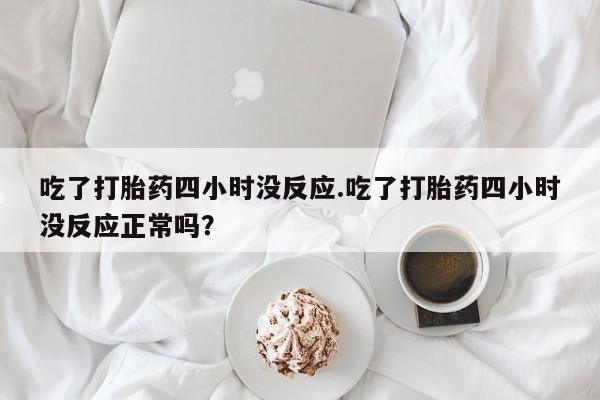 打胎药在线下单{发顺丰的快递1至2天到货}吃了打胎药四小时没反应.吃了打胎药四小时没反应正常吗？