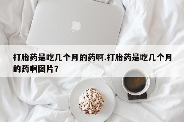 打胎药在线下单{发顺丰的快递1至2天到货}打胎药是吃几个月的药啊.打胎药是吃几个月的药啊图片？