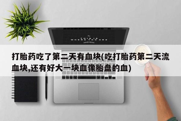 打胎药在线下单{发顺丰的快递1至2天到货}打胎药吃了第二天有血块(吃打胎药第二天流血块,还有好大一块血像胎盘的血)