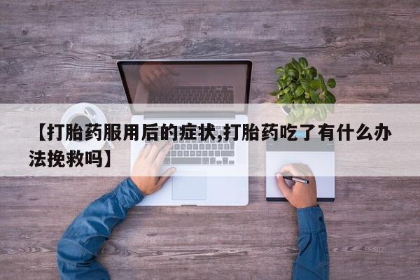 打胎药在线下单{发顺丰的快递1至2天到货}【打胎药服用后的症状,打胎药吃了有什么办法挽救吗】