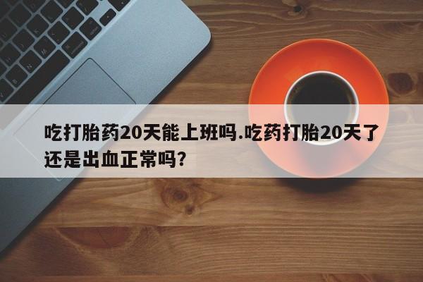 打胎药在线下单{发顺丰的快递1至2天到货}吃打胎药20天能上班吗.吃药打胎20天了还是出血正常吗？