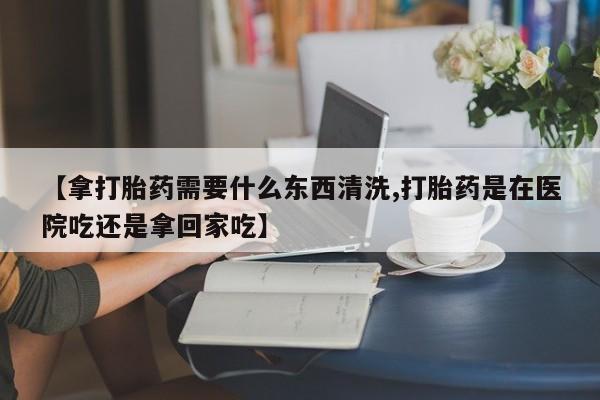 打胎药在线下单{发顺丰的快递1至2天到货}【拿打胎药需要什么东西清洗,打胎药是在医院吃还是拿回家吃】