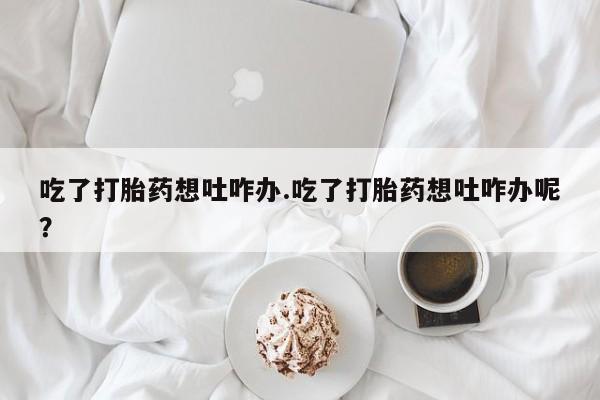 打胎药在线下单{发顺丰的快递1至2天到货}吃了打胎药想吐咋办.吃了打胎药想吐咋办呢？