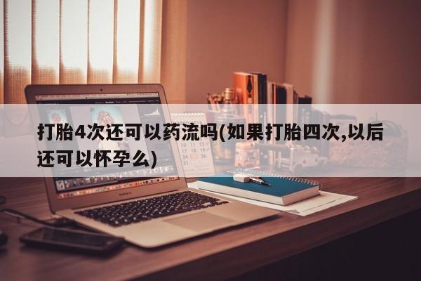 打胎药在线下单{发顺丰的快递1至2天到货}打胎4次还可以药流吗(如果打胎四次,以后还可以怀孕么)