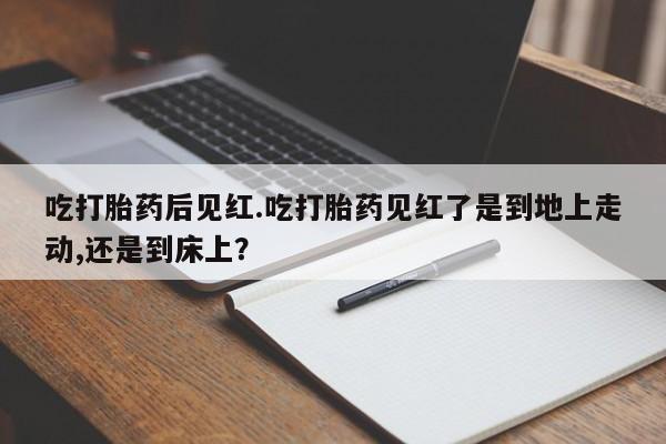 打胎药在线下单{发顺丰的快递1至2天到货}吃打胎药后见红.吃打胎药见红了是到地上走动,还是到床上？