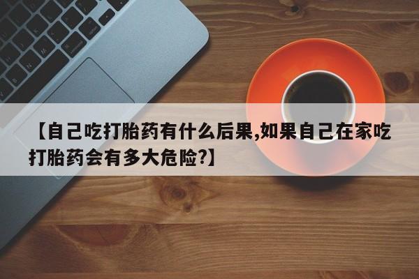 打胎药在线下单{发顺丰的快递1至2天到货}【自己吃打胎药有什么后果,如果自己在家吃打胎药会有多大危险?】