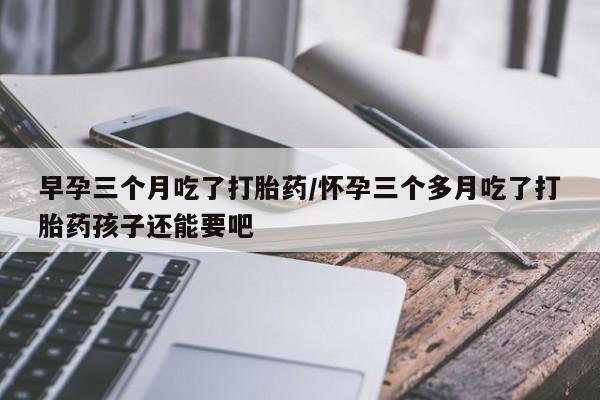 打胎药在线下单{发顺丰的快递1至2天到货}早孕三个月吃了打胎药/怀孕三个多月吃了打胎药孩子还能要吧