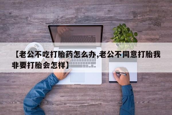 打胎药在线下单{发顺丰的快递1至2天到货}【老公不吃打胎药怎么办,老公不同意打胎我非要打胎会怎样】