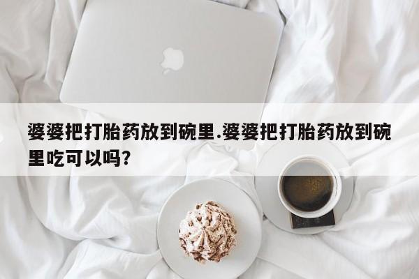 打胎药在线下单{发顺丰的快递1至2天到货}婆婆把打胎药放到碗里.婆婆把打胎药放到碗里吃可以吗？