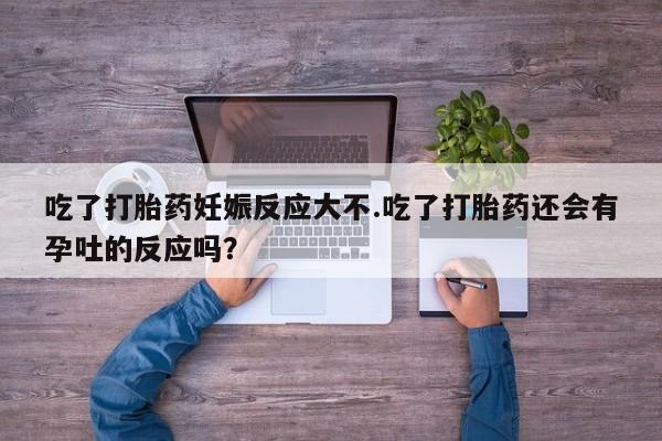 打胎药在线下单{发顺丰的快递1至2天到货}吃了打胎药妊娠反应大不.吃了打胎药还会有孕吐的反应吗？