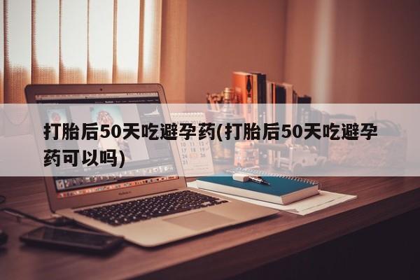 打胎药在线下单{发顺丰的快递1至2天到货}打胎后50天吃避孕药(打胎后50天吃避孕药可以吗)