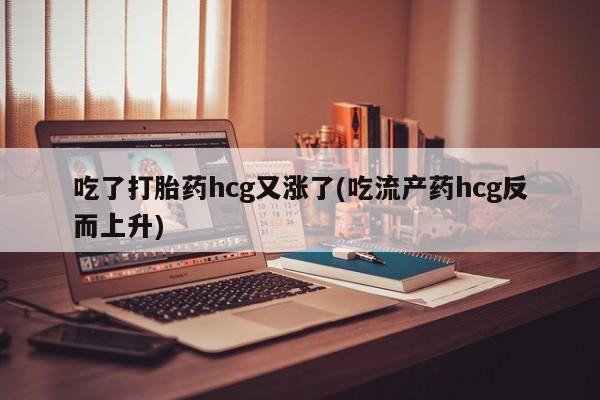 打胎药在线下单{发顺丰的快递1至2天到货}吃了打胎药hcg又涨了(吃流产药hcg反而上升)