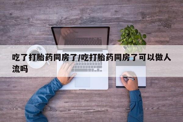 打胎药在线下单{发顺丰的快递1至2天到货}吃了打胎药同房了/吃打胎药同房了可以做人流吗