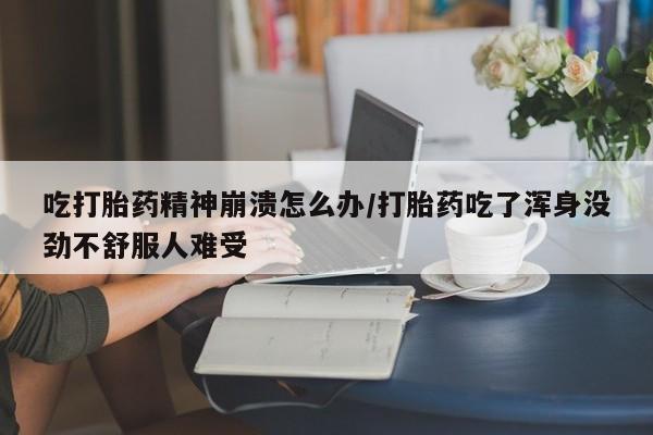 打胎药在线下单{发顺丰的快递1至2天到货}吃打胎药精神崩溃怎么办/打胎药吃了浑身没劲不舒服人难受