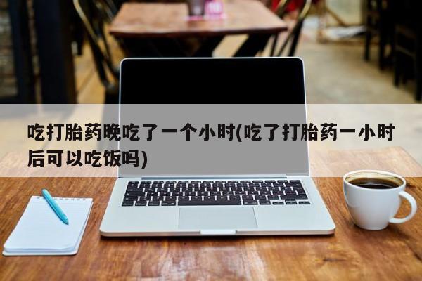打胎药在线下单{发顺丰的快递1至2天到货}吃打胎药晚吃了一个小时(吃了打胎药一小时后可以吃饭吗)