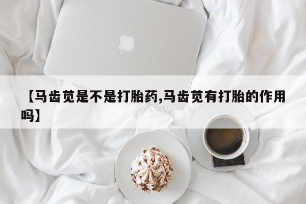 打胎药在线下单{发顺丰的快递1至2天到货}【马齿苋是不是打胎药,马齿苋有打胎的作用吗】