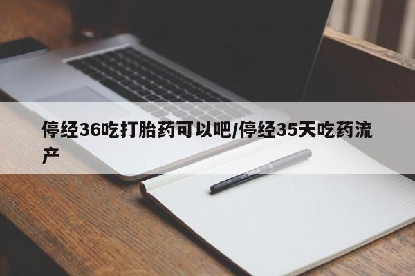打胎药在线下单{发顺丰的快递1至2天到货}停经36吃打胎药可以吧/停经35天吃药流产