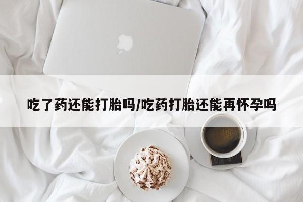 打胎药在线下单{发顺丰的快递1至2天到货}吃了药还能打胎吗/吃药打胎还能再怀孕吗