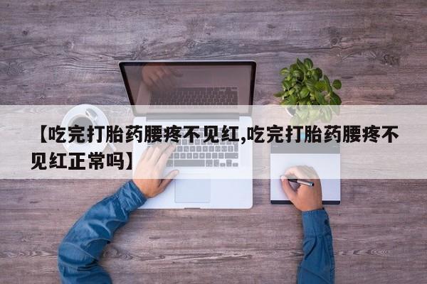 打胎药在线下单{发顺丰的快递1至2天到货}【吃完打胎药腰疼不见红,吃完打胎药腰疼不见红正常吗】