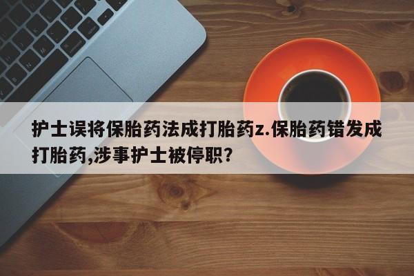 打胎药在线下单{发顺丰的快递1至2天到货}护士误将保胎药法成打胎药z.保胎药错发成打胎药,涉事护士被停职？