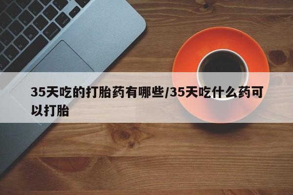 打胎药在线下单{发顺丰的快递1至2天到货}35天吃的打胎药有哪些/35天吃什么药可以打胎